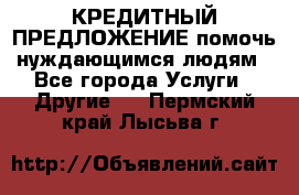 КРЕДИТНЫЙ ПРЕДЛОЖЕНИЕ помочь нуждающимся людям - Все города Услуги » Другие   . Пермский край,Лысьва г.